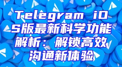 Telegram iOS版最新科学功能解析：解锁高效沟通新体验