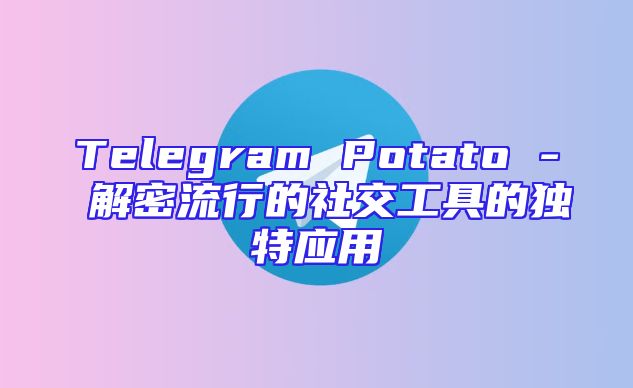 Telegram Potato - 解密流行的社交工具的独特应用