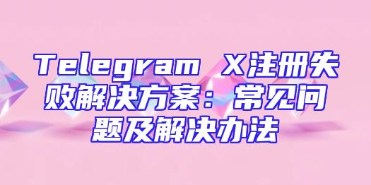 Telegram X注册失败解决方案：常见问题及解决办法