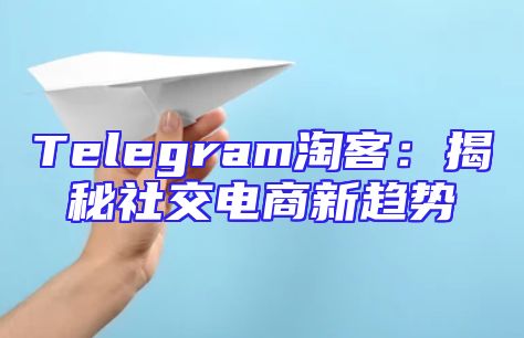 Telegram淘客：揭秘社交电商新趋势