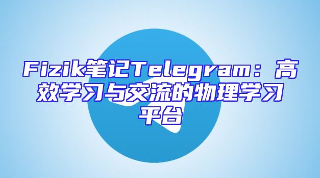 Fizik笔记Telegram：高效学习与交流的物理学习平台