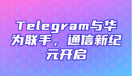 Telegram与华为联手，通信新纪元开启