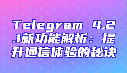 Telegram 4.2.1新功能解析：提升通信体验的秘诀
