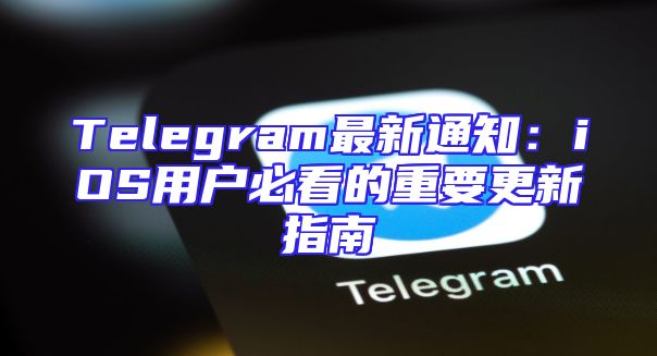 Telegram最新通知：iOS用户必看的重要更新指南