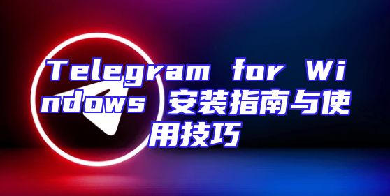 Telegram for Windows 安装指南与使用技巧