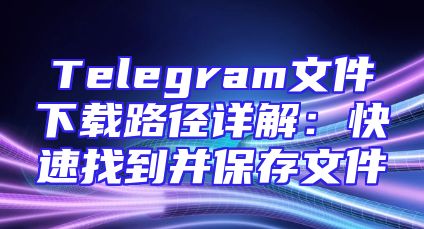 Telegram文件下载路径详解：快速找到并保存文件