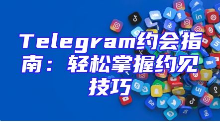 Telegram约会指南：轻松掌握约见技巧