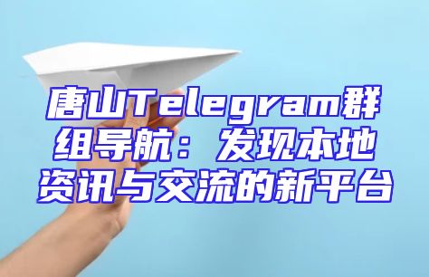 唐山Telegram群组导航：发现本地资讯与交流的新平台