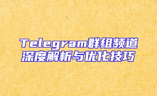Telegram群组频道深度解析与优化技巧