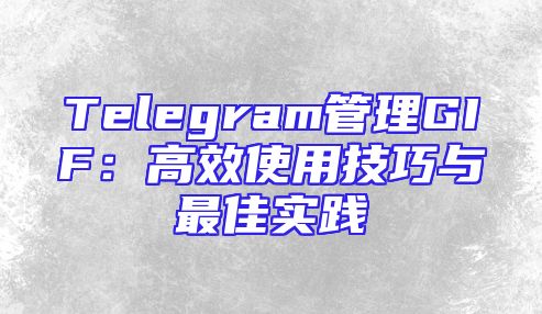 Telegram管理GIF：高效使用技巧与最佳实践