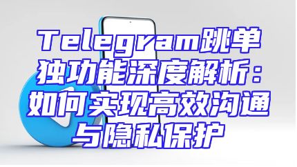Telegram跳单独功能深度解析：如何实现高效沟通与隐私保护