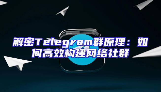 解密Telegram群原理：如何高效构建网络社群