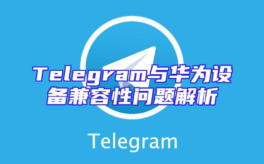 Telegram与华为设备兼容性问题解析