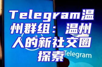 Telegram温州群组：温州人的新社交圈探索