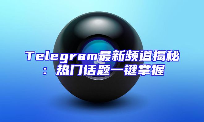 Telegram最新频道揭秘：热门话题一键掌握