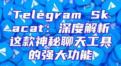 Telegram Skacat：深度解析这款神秘聊天工具的强大功能