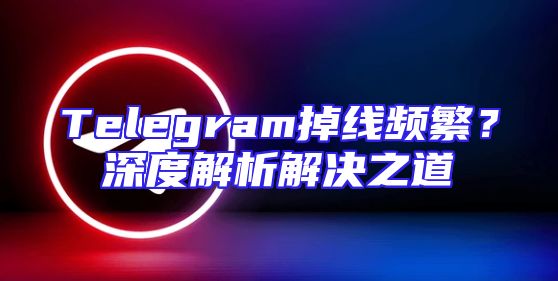 Telegram掉线频繁？深度解析解决之道