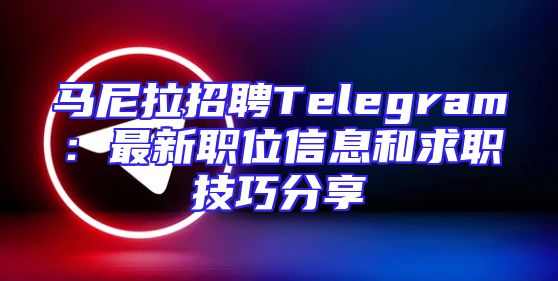 马尼拉招聘Telegram：最新职位信息和求职技巧分享