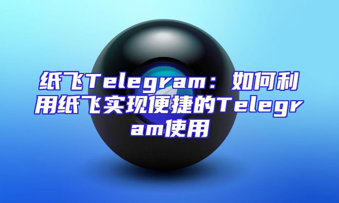 纸飞Telegram：如何利用纸飞实现便捷的Telegram使用