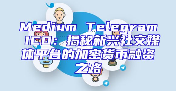 Medium Telegram ICO：揭秘新兴社交媒体平台的加密货币融资之路