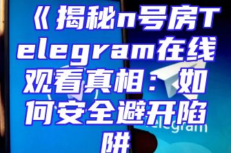 《揭秘n号房Telegram在线观看真相：如何安全避开陷阱