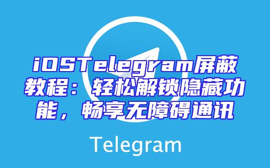 iOSTelegram屏蔽教程：轻松解锁隐藏功能，畅享无障碍通讯
