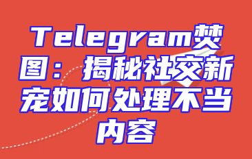 Telegram焚图：揭秘社交新宠如何处理不当内容