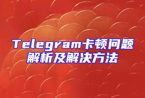 Telegram卡顿问题解析及解决方法