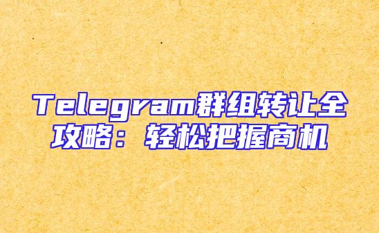 Telegram群组转让全攻略：轻松把握商机