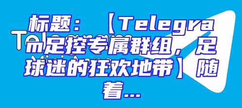 标题：【Telegram足控专属群组，足球迷的狂欢地带】随着...