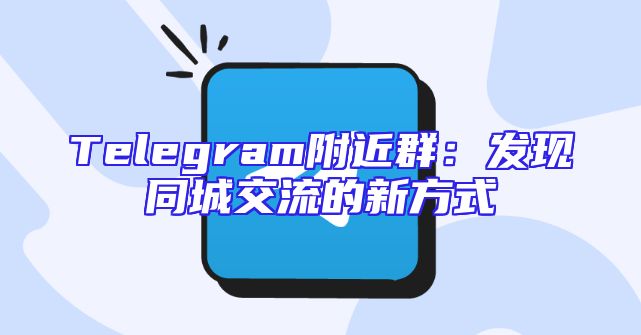 Telegram附近群：发现同城交流的新方式