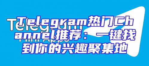 Telegram热门Channel推荐：一键找到你的兴趣聚集地