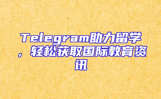 Telegram助力留学，轻松获取国际教育资讯