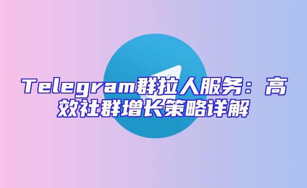 Telegram群拉人服务：高效社群增长策略详解
