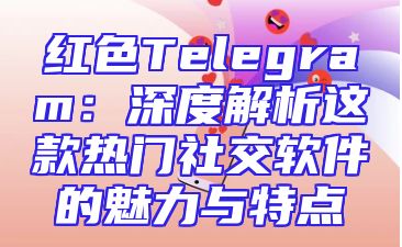 红色Telegram：深度解析这款热门社交软件的魅力与特点