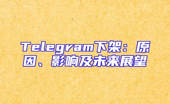 Telegram下架：原因、影响及未来展望