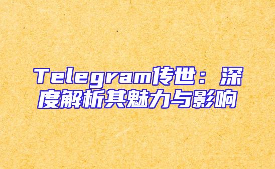 Telegram传世：深度解析其魅力与影响
