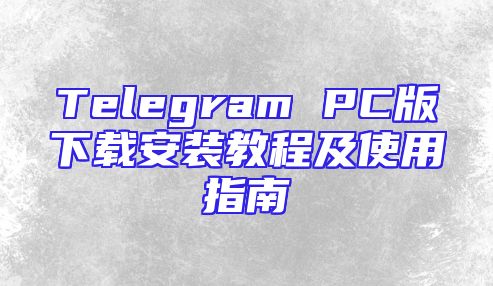 Telegram PC版下载安装教程及使用指南