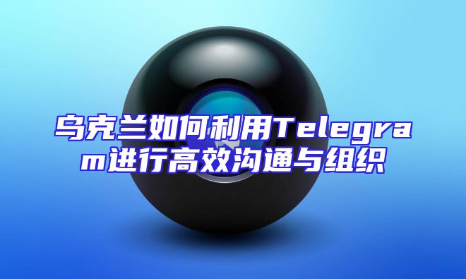 乌克兰如何利用Telegram进行高效沟通与组织