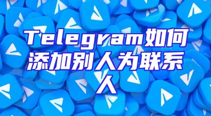 Telegram如何添加别人为联系人