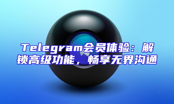 Telegram会员体验：解锁高级功能，畅享无界沟通