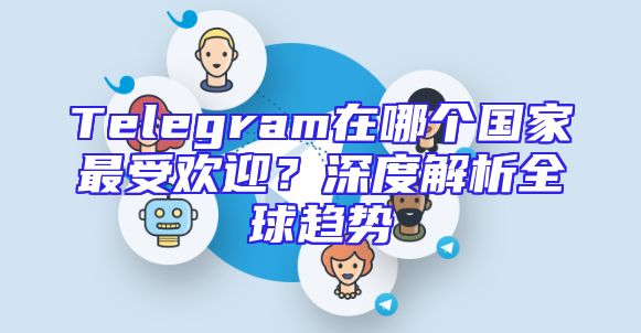 Telegram在哪个国家最受欢迎？深度解析全球趋势
