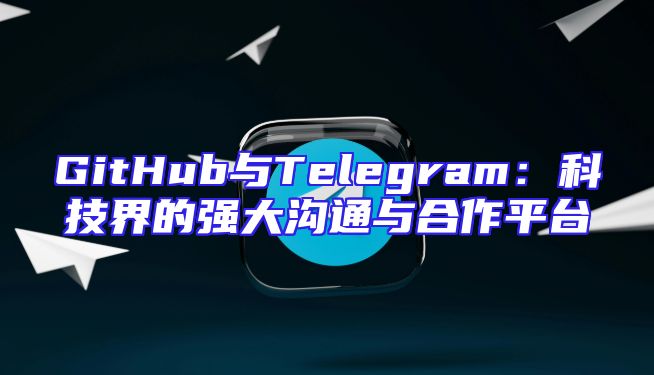 GitHub与Telegram：科技界的强大沟通与合作平台