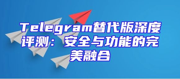 Telegram替代版深度评测：安全与功能的完美融合