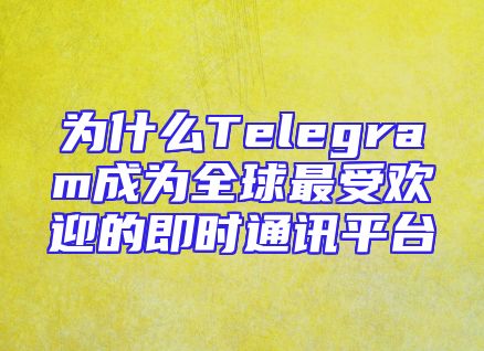 为什么Telegram成为全球最受欢迎的即时通讯平台