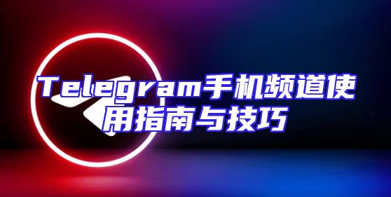 Telegram手机频道使用指南与技巧