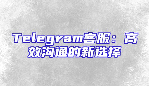 Telegram客服：高效沟通的新选择
