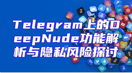 Telegram上的DeepNude功能解析与隐私风险探讨