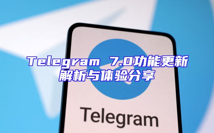 Telegram 7.0功能更新解析与体验分享