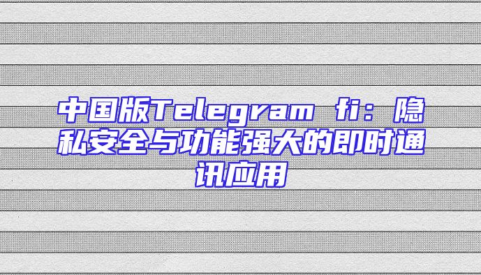 中国版Telegram fi：隐私安全与功能强大的即时通讯应用